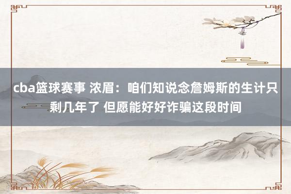 cba篮球赛事 浓眉：咱们知说念詹姆斯的生计只剩几年了 但愿能好好诈骗这段时间