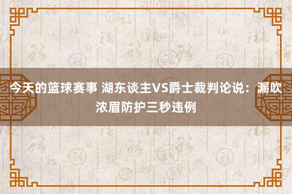 今天的篮球赛事 湖东谈主VS爵士裁判论说：漏吹浓眉防护三秒违例