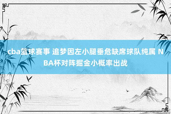 cba篮球赛事 追梦因左小腿垂危缺席球队纯属 NBA杯对阵掘金小概率出战