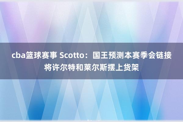 cba篮球赛事 Scotto：国王预测本赛季会链接将许尔特和莱尔斯摆上货架