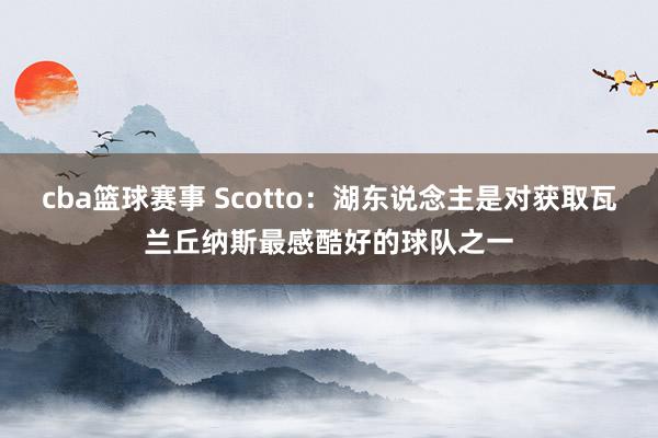 cba篮球赛事 Scotto：湖东说念主是对获取瓦兰丘纳斯最感酷好的球队之一