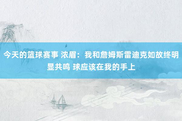 今天的篮球赛事 浓眉：我和詹姆斯雷迪克如故终明显共鸣 球应该在我的手上