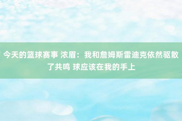 今天的篮球赛事 浓眉：我和詹姆斯雷迪克依然驱散了共鸣 球应该在我的手上