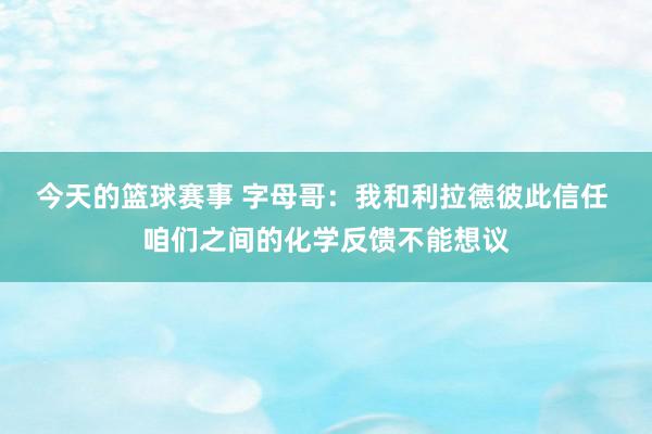 今天的篮球赛事 字母哥：我和利拉德彼此信任 咱们之间的化学反馈不能想议