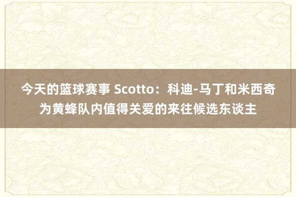 今天的篮球赛事 Scotto：科迪-马丁和米西奇为黄蜂队内值得关爱的来往候选东谈主