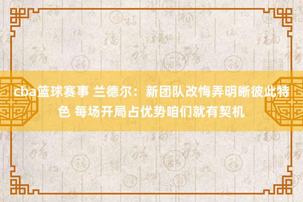 cba篮球赛事 兰德尔：新团队改悔弄明晰彼此特色 每场开局占优势咱们就有契机