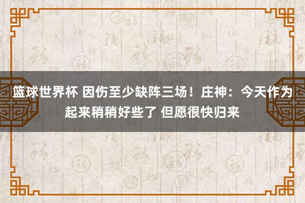 篮球世界杯 因伤至少缺阵三场！庄神：今天作为起来稍稍好些了 但愿很快归来