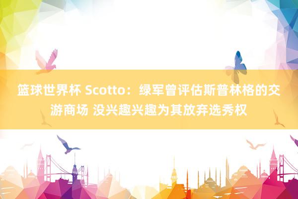 篮球世界杯 Scotto：绿军曾评估斯普林格的交游商场 没兴趣兴趣为其放弃选秀权