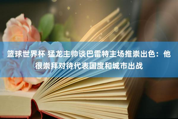 篮球世界杯 猛龙主帅谈巴雷特主场推崇出色：他很崇拜对待代表国度和城市出战