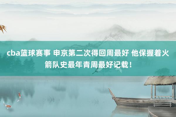 cba篮球赛事 申京第二次得回周最好 他保握着火箭队史最年青周最好记载！