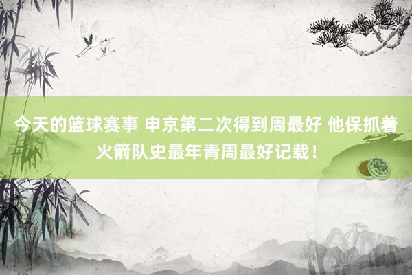 今天的篮球赛事 申京第二次得到周最好 他保抓着火箭队史最年青周最好记载！