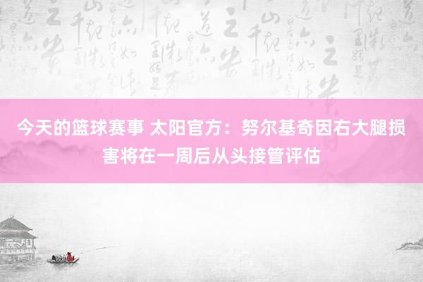 今天的篮球赛事 太阳官方：努尔基奇因右大腿损害将在一周后从头接管评估